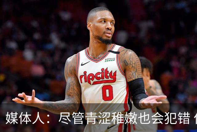 媒体人：尽管青涩稚嫩也会犯错 但他们依旧是纸面天赋更强的球队